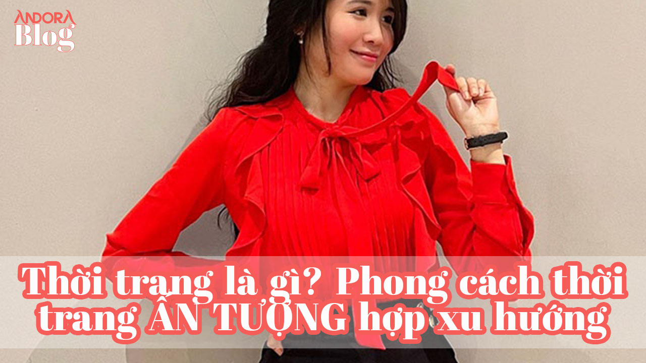 Thời trang là gì? Phong cách thời trang ẤN TƯỢNG hợp xu hướng
