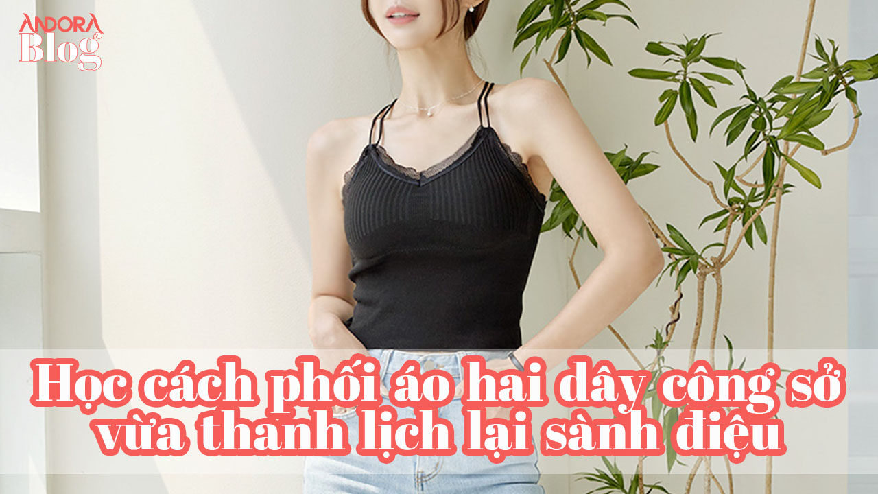 Học cách phối áo hai dây công sở vừa thanh lịch lại sành điệu