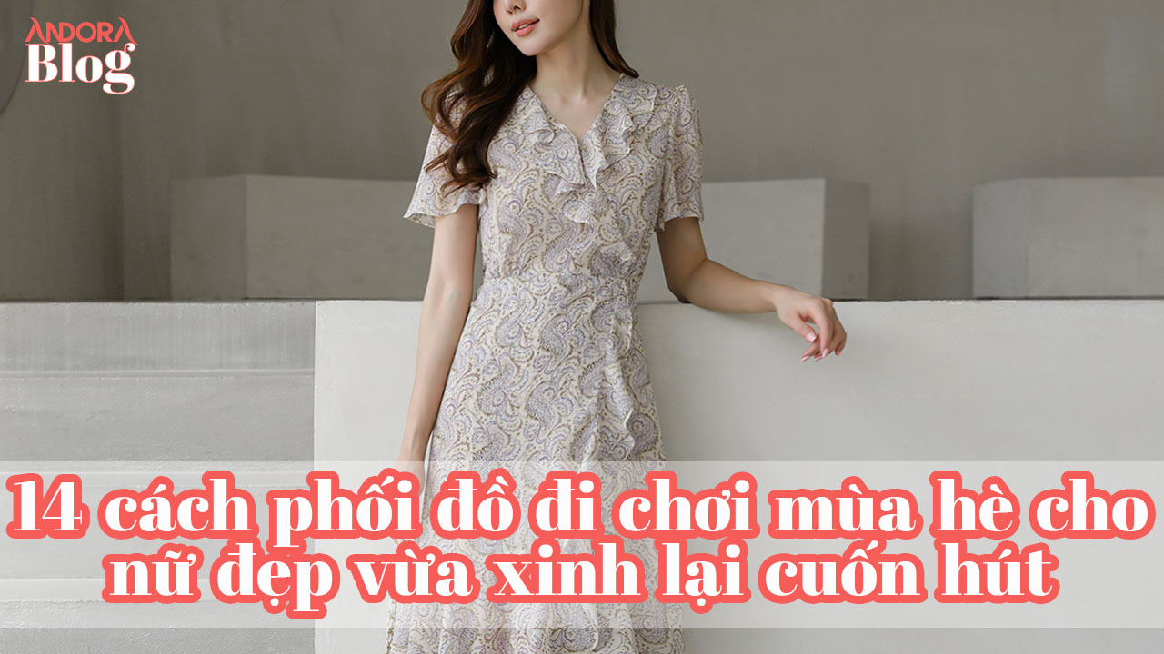 14 cách phối đồ đi chơi mùa hè cho nữ đẹp vừa xinh lại cuốn hút