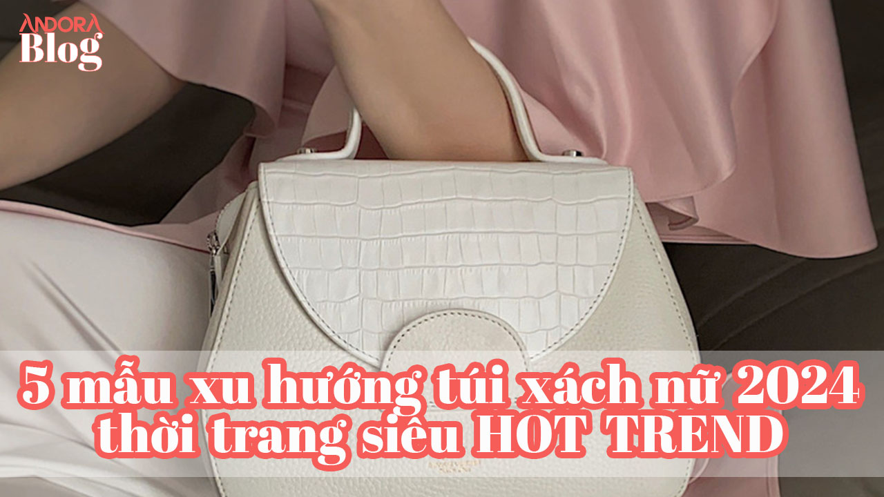 5 mẫu xu hướng túi xách nữ 2024 thời trang siêu HOT TREND
