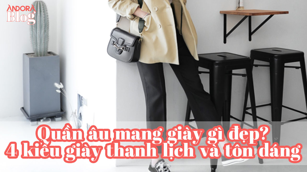 Quần âu mang giày gì đẹp? 4 kiểu giày vừa thanh lịch lại tôn dáng cho chị em công sở