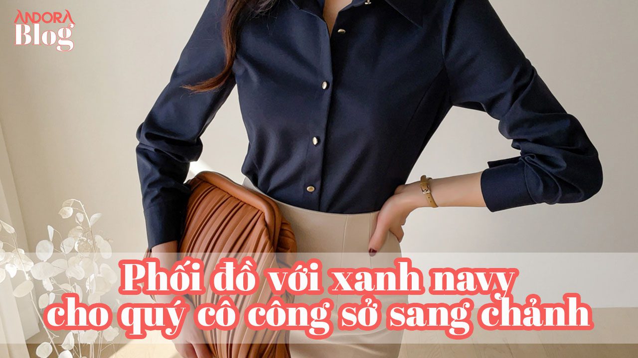 Phối đồ với xanh navy cho quý cô công sở sang chảnh
