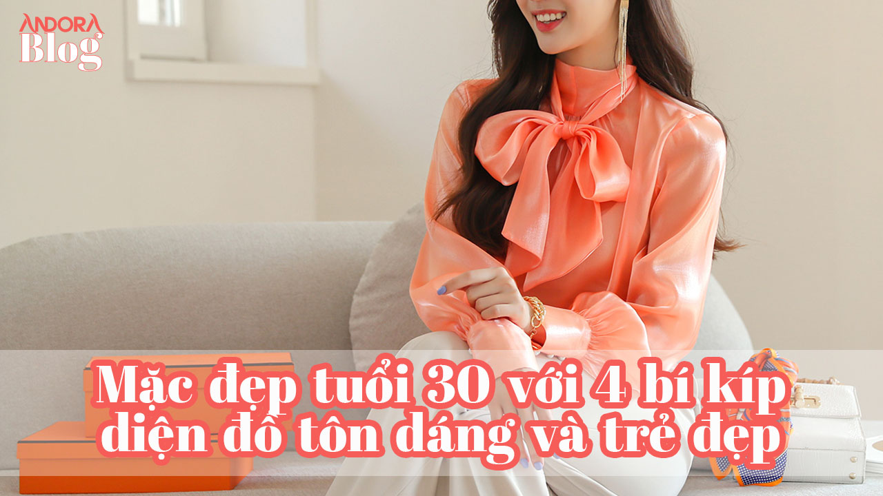 Mặc đẹp tuổi 30 với 4 bí kíp diện đồ tôn dáng và trẻ đẹp
