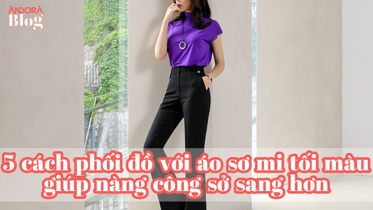 5 cách phối đồ với áo sơ mi tối màu giúp nàng công sở sang hơn