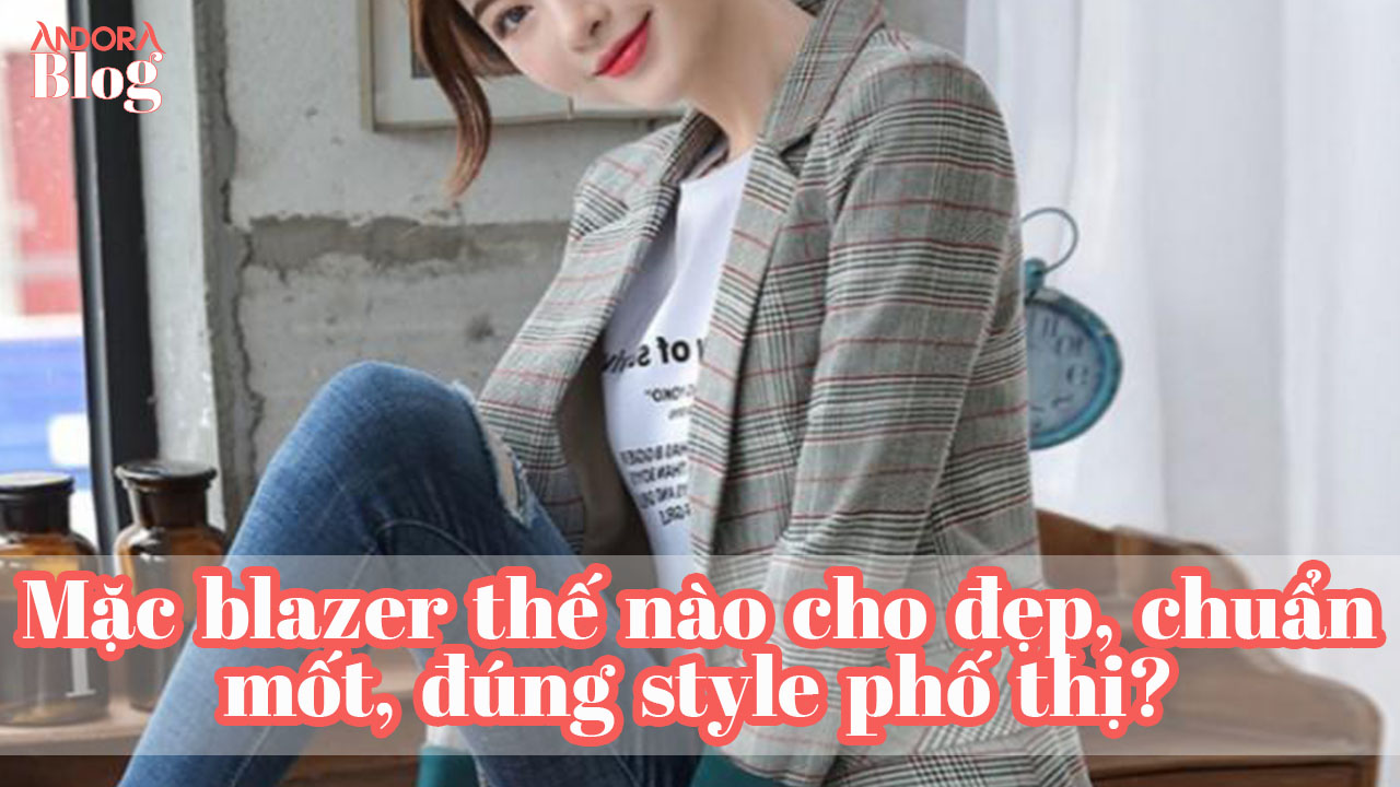 Mặc blazer thế nào cho đẹp, chuẩn mốt, đúng style phố thị?